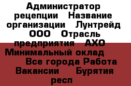 Администратор рецепции › Название организации ­ Лунтрейд, ООО › Отрасль предприятия ­ АХО › Минимальный оклад ­ 20 000 - Все города Работа » Вакансии   . Бурятия респ.